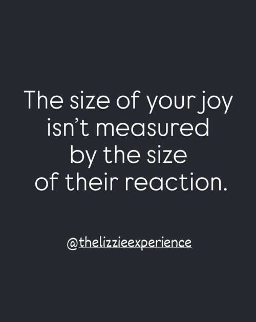 The size of your joy isn't measured by the size of their reaction.