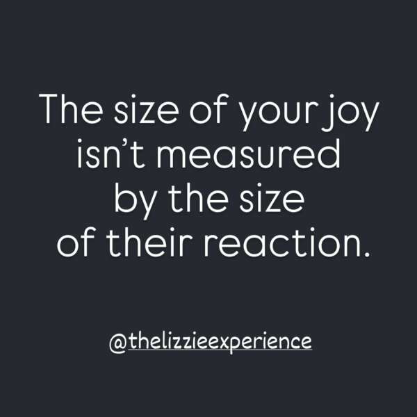 The size of your joy isn't measured by the size of their reaction.